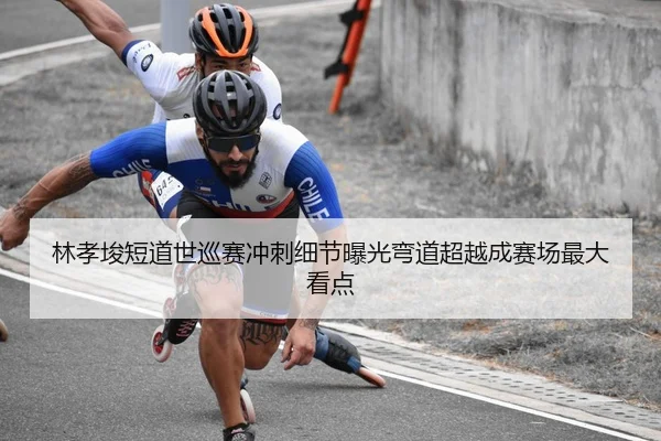 林孝埈短道世巡赛冲刺细节曝光弯道超越成赛场最大看点