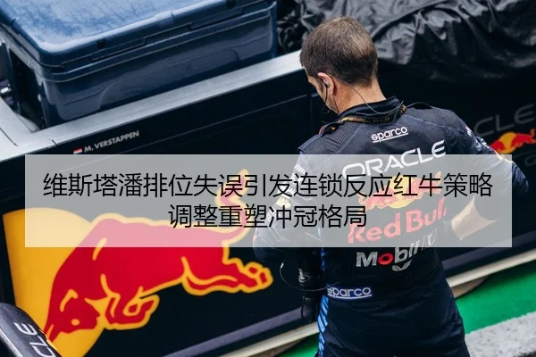 维斯塔潘排位失误引发连锁反应红牛策略调整重塑冲冠格局