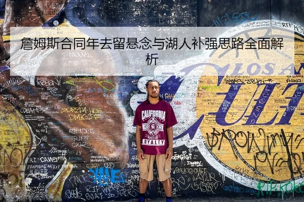 詹姆斯合同年去留悬念与湖人补强思路全面解析