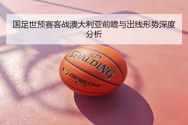 国足世预赛客战澳大利亚前瞻与出线形势深度分析
