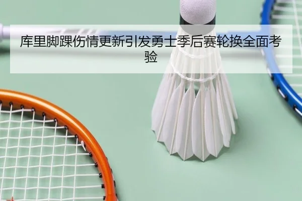 库里脚踝伤情更新引发勇士季后赛轮换全面考验